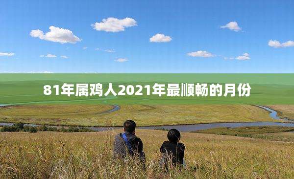 81年属鸡人2021年最顺畅的月份