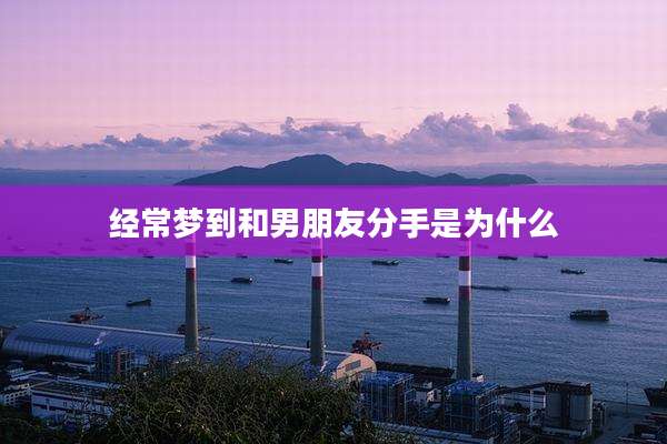 经常梦到和男朋友分手是为什么