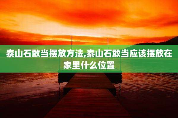 泰山石敢当摆放方法,泰山石敢当应该摆放在家里什么位置