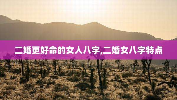 二婚更好命的女人八字,二婚女八字特点