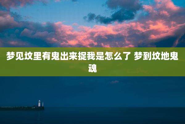 梦见坟里有鬼出来捉我是怎么了 梦到坟地鬼魂