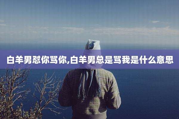 白羊男怼你骂你,白羊男总是骂我是什么意思