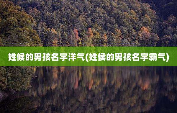 姓候的男孩名字洋气(姓侯的男孩名字霸气)