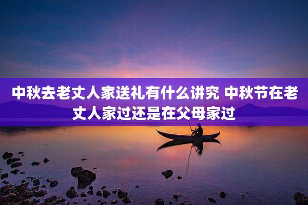 中秋去老丈人家送礼有什么讲究 中秋节在老丈人家过还是在父母家过