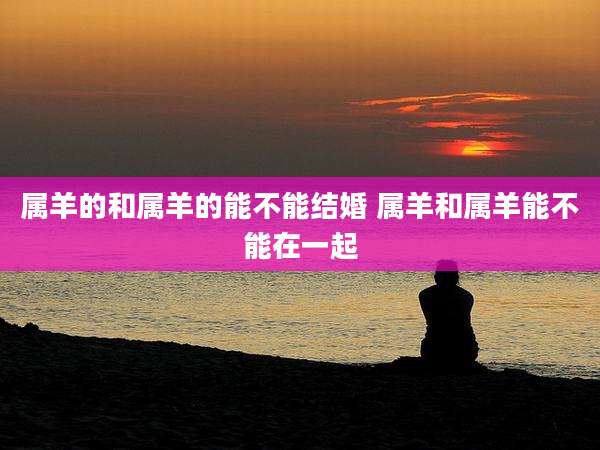 属羊的和属羊的能不能结婚 属羊和属羊能不能在一起