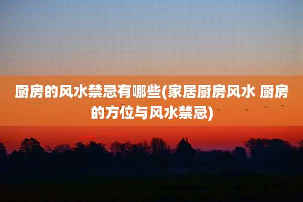 厨房的风水禁忌有哪些(家居厨房风水 厨房的方位与风水禁忌)