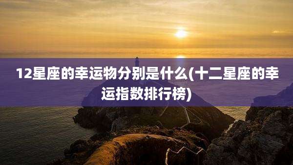 12星座的幸运物分别是什么(十二星座的幸运指数排行榜)