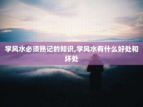 学风水必须熟记的知识,学风水有什么好处和坏处