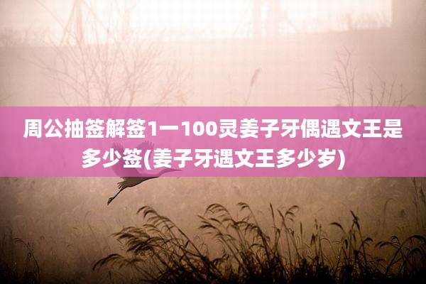 周公抽签解签1一100灵姜子牙偶遇文王是多少签(姜子牙遇文王多少岁)
