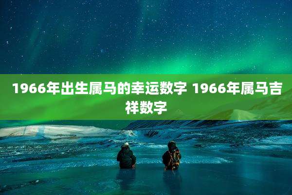 1966年出生属马的幸运数字 1966年属马吉祥数字