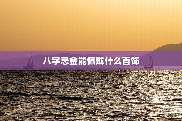 八字忌金能佩戴什么首饰