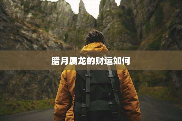 腊月属龙的财运如何