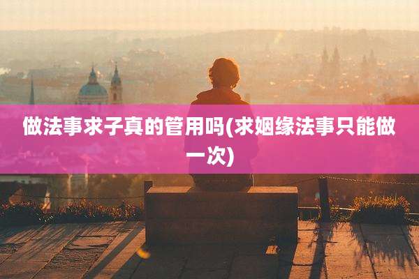 做法事求子真的管用吗(求姻缘法事只能做一次)