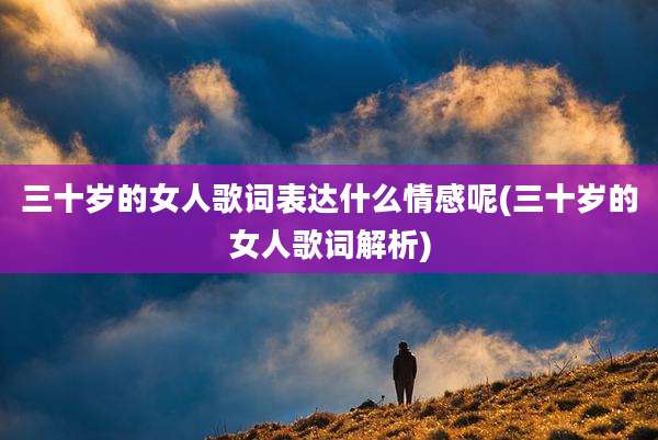 三十岁的女人歌词表达什么情感呢(三十岁的女人歌词解析)