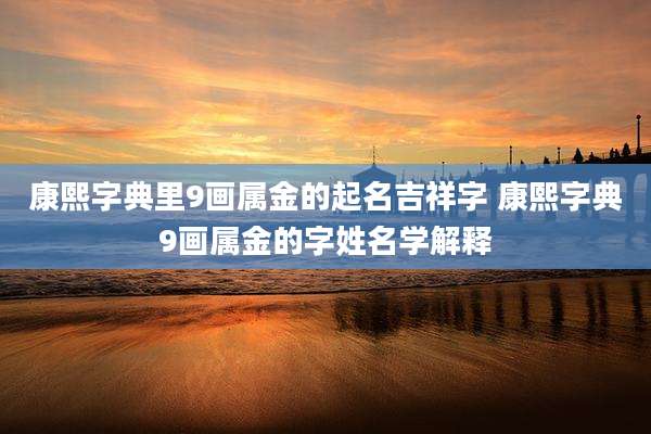 康熙字典里9画属金的起名吉祥字 康熙字典9画属金的字姓名学解释
