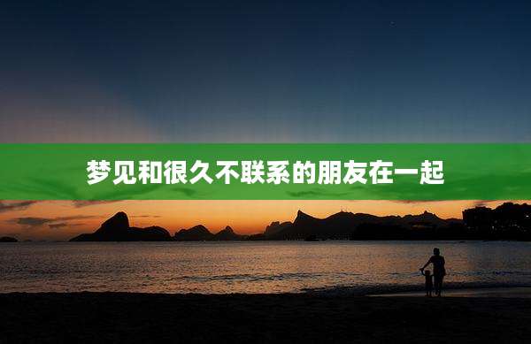 梦见和很久不联系的朋友在一起