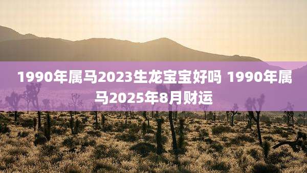1990年属马2023生龙宝宝好吗 1990年属马2025年8月财运