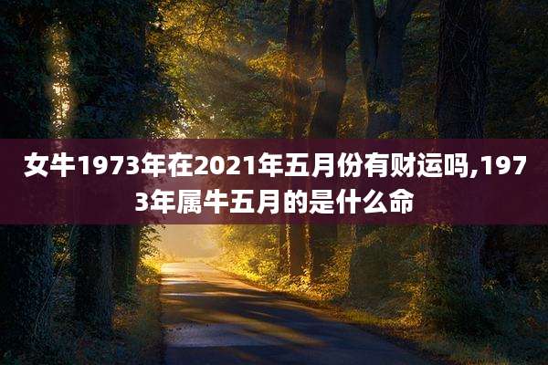 女牛1973年在2021年五月份有财运吗,1973年属牛五月的是什么命