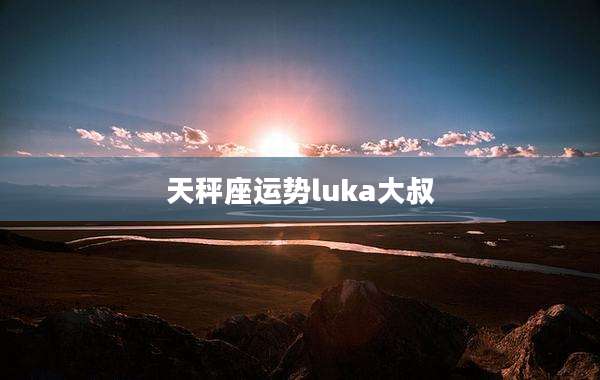 天秤座运势luka大叔