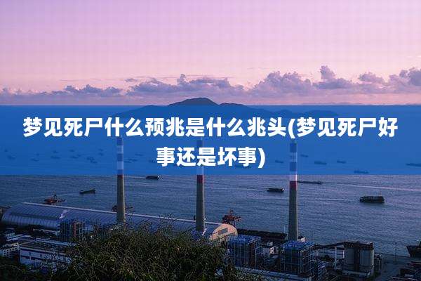 梦见死尸什么预兆是什么兆头(梦见死尸好事还是坏事)