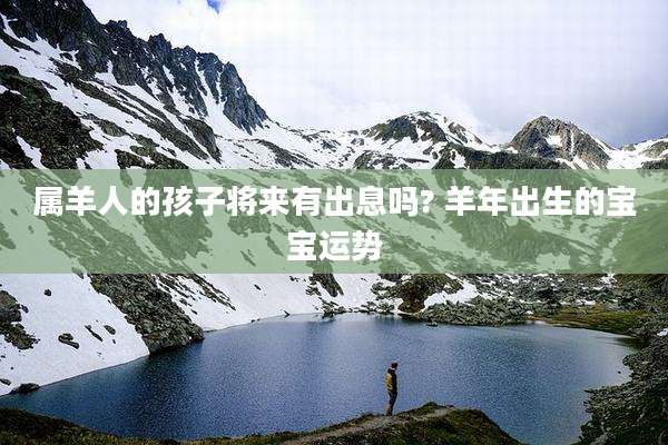 属羊人的孩子将来有出息吗? 羊年出生的宝宝运势