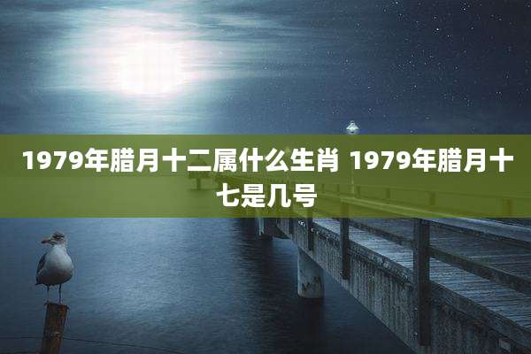 1979年腊月十二属什么生肖 1979年腊月十七是几号