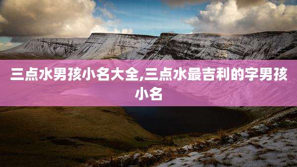 三点水男孩小名大全,三点水最吉利的字男孩小名