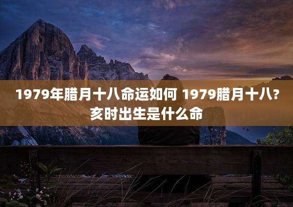 1979年腊月十八命运如何 1979腊月十八?亥时出生是什么命