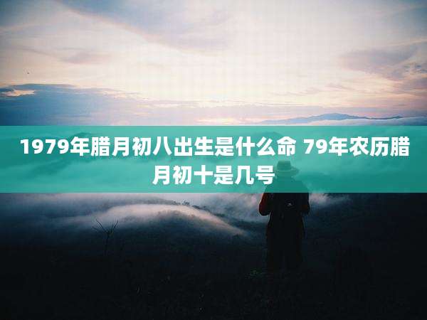 1979年腊月初八出生是什么命 79年农历腊月初十是几号