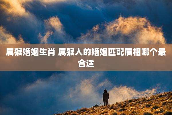 属猴婚姻生肖 属猴人的婚姻匹配属相哪个最合适
