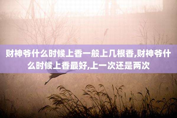 财神爷什么时候上香一般上几根香,财神爷什么时候上香最好,上一次还是两次