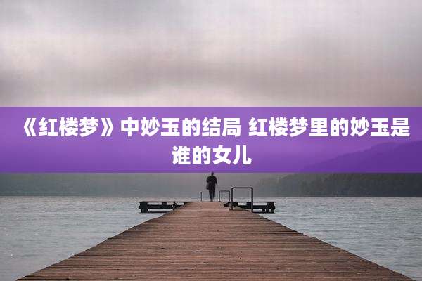 《红楼梦》中妙玉的结局 红楼梦里的妙玉是谁的女儿
