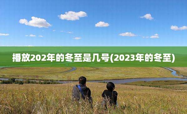 播放202年的冬至是几号(2023年的冬至)