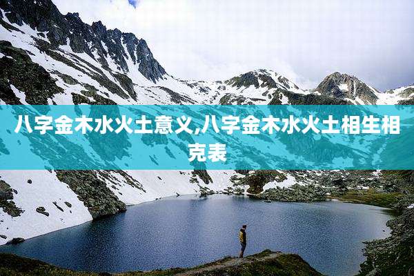 八字金木水火土意义,八字金木水火土相生相克表
