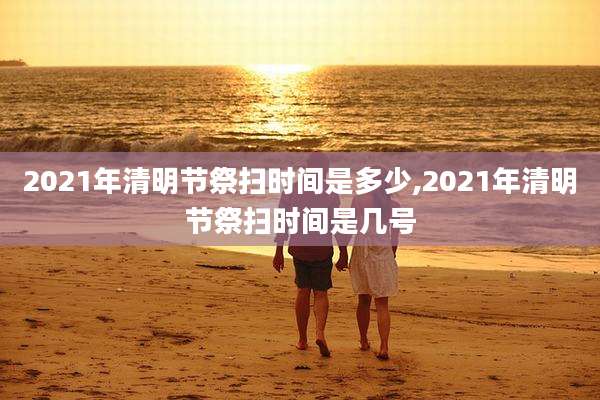 2021年清明节祭扫时间是多少,2021年清明节祭扫时间是几号