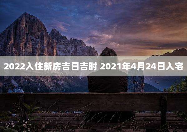 2022入住新房吉日吉时 2021年4月24日入宅