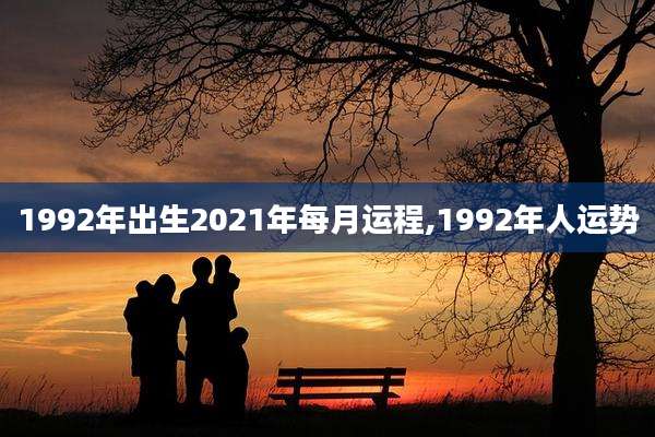 1992年出生2021年每月运程,1992年人运势