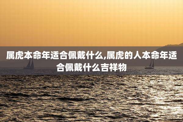 属虎本命年适合佩戴什么,属虎的人本命年适合佩戴什么吉祥物