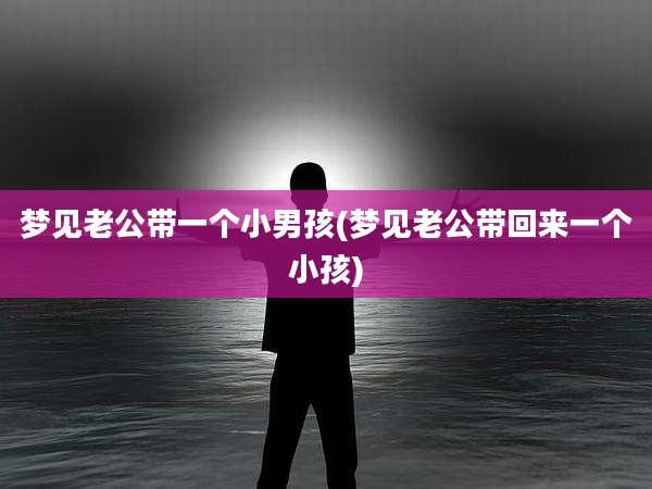 梦见老公带一个小男孩(梦见老公带回来一个小孩)