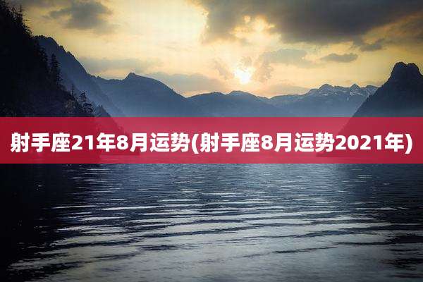 射手座21年8月运势(射手座8月运势2021年)
