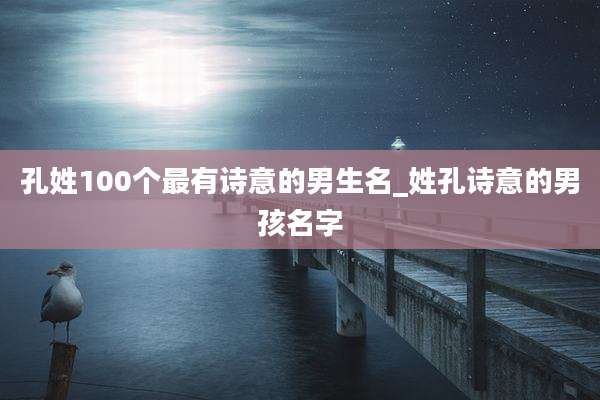 孔姓100个最有诗意的男生名_姓孔诗意的男孩名字