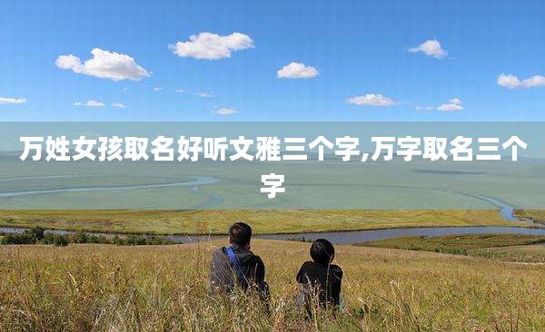 万姓女孩取名好听文雅三个字,万字取名三个字