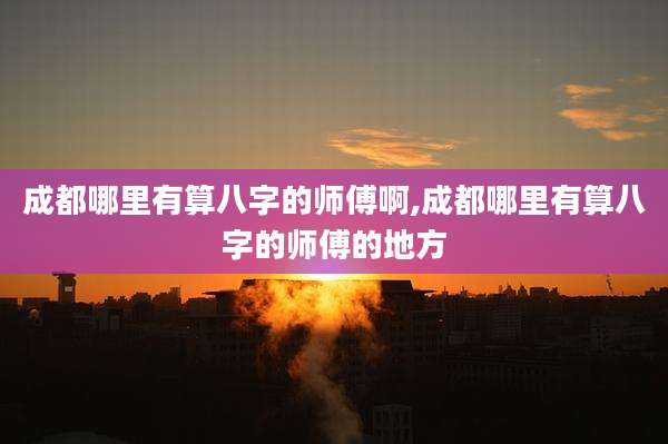 成都哪里有算八字的师傅啊,成都哪里有算八字的师傅的地方