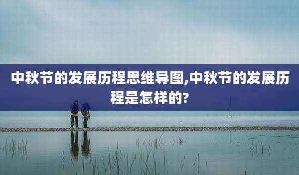 中秋节的发展历程思维导图,中秋节的发展历程是怎样的?