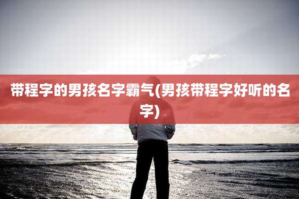 带程字的男孩名字霸气(男孩带程字好听的名字)
