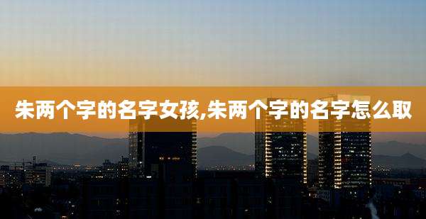 朱两个字的名字女孩,朱两个字的名字怎么取