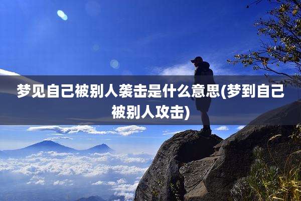 梦见自己被别人袭击是什么意思(梦到自己被别人攻击)