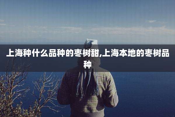 上海种什么品种的枣树甜,上海本地的枣树品种