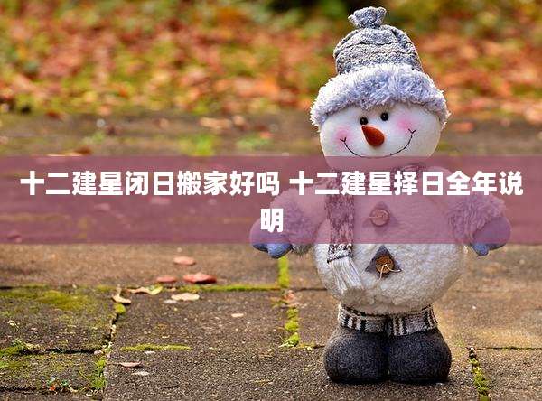 十二建星闭日搬家好吗 十二建星择日全年说明