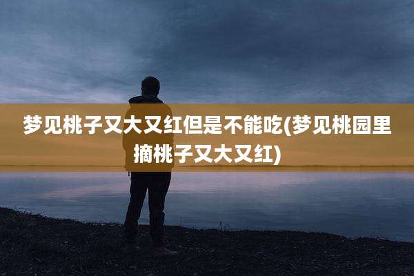 梦见桃子又大又红但是不能吃(梦见桃园里摘桃子又大又红)